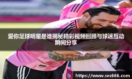 爱你足球明星是谁揭秘精彩视频回顾与球迷互动瞬间分享